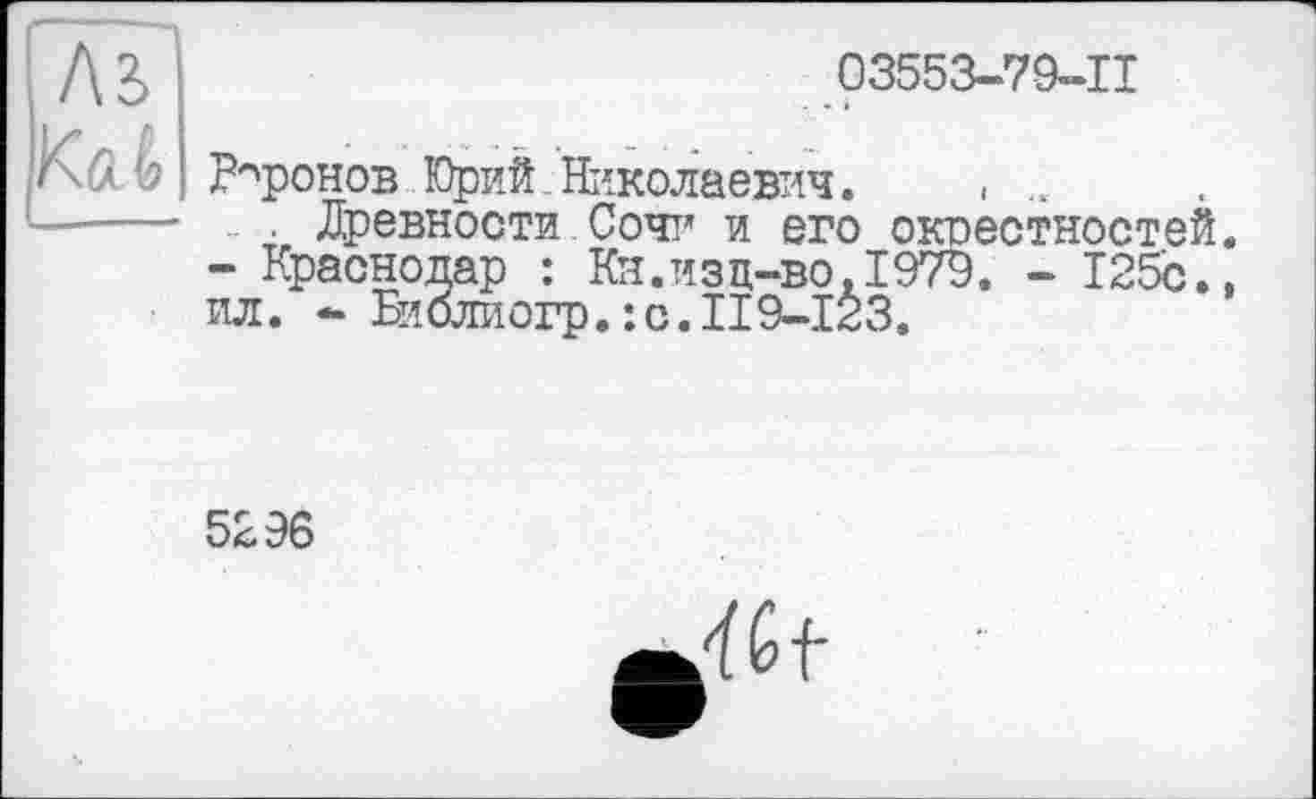 ﻿л?
03553-79-11
Воронов Юрий.Николаевич. < ...
. Древности Сочі’ и его окрестностей. - Краснодар : Кн.изд-во,1979. - 125с., ил. - Библиогр.:с.П9-123.
5296
■Ж